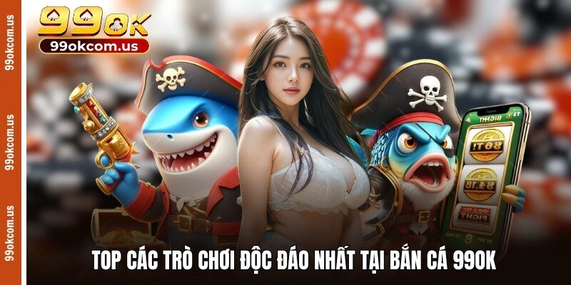 Top các trò chơi độc đáo nhất tại bắn cá 99OK