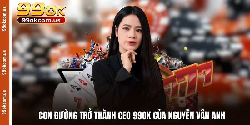 Con đường trở thành CEO 99OK của Nguyễn Vân Anh
