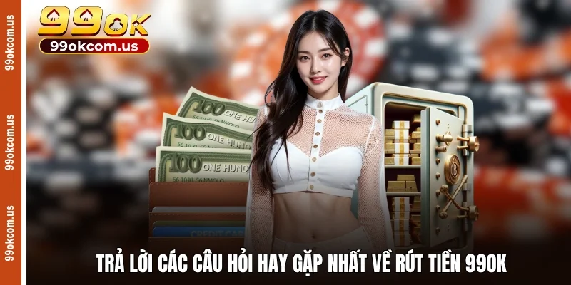Trả lời các câu hỏi hay gặp nhất về rút tiền 99OK